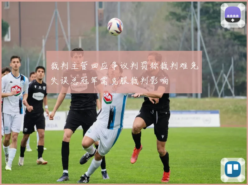裁判主管回应争议判罚称裁判难免失误总冠军需克服裁判影响