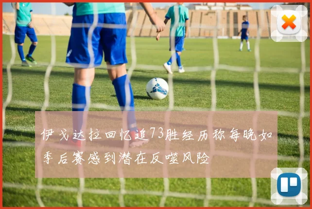 伊戈达拉回忆追73胜经历称每晚如季后赛感到潜在反噬风险