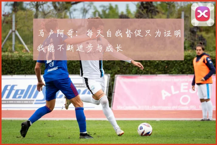 马卢阿奇：每天自我督促只为证明我能不断进步与成长