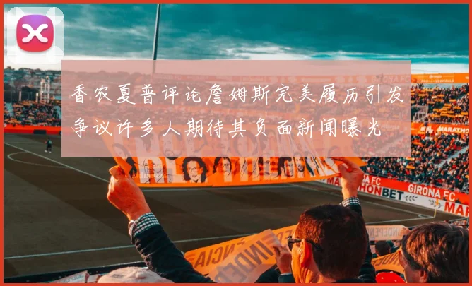 香农夏普评论詹姆斯完美履历引发争议许多人期待其负面新闻曝光