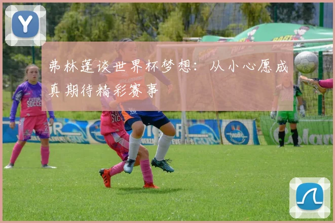 弗林蓬谈世界杯梦想：从小心愿成真期待精彩赛事