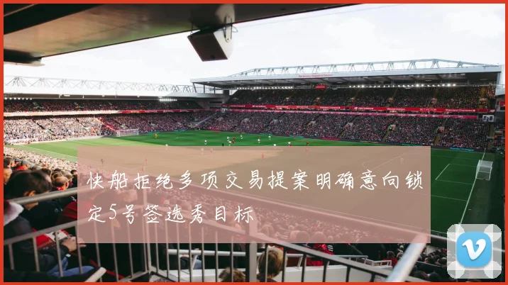 快船拒绝多项交易提案明确意向锁定5号签选秀目标