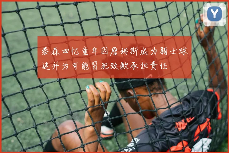 泰森回忆童年因詹姆斯成为骑士球迷并为可能冒犯致歉承担责任