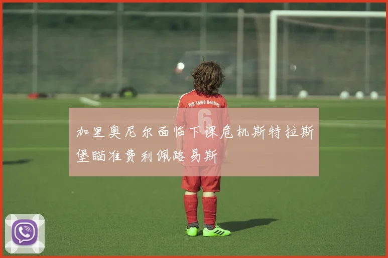 加里奥尼尔面临下课危机斯特拉斯堡瞄准费利佩路易斯