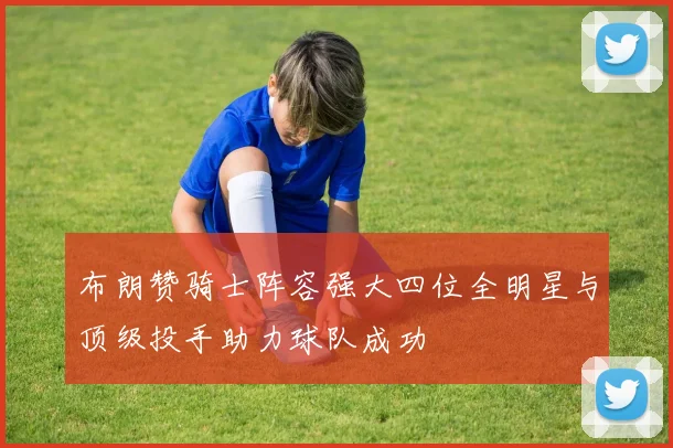 布朗赞骑士阵容强大四位全明星与顶级投手助力球队成功