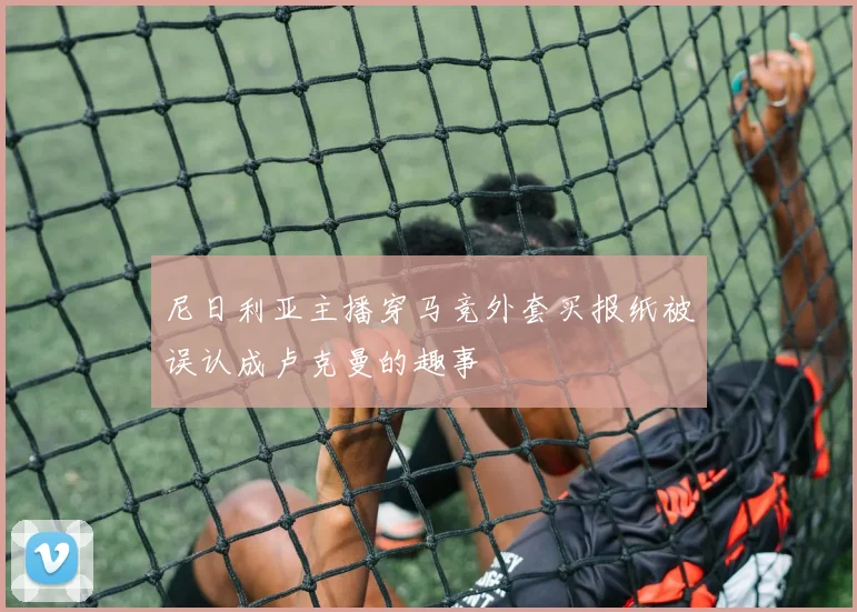 尼日利亚主播穿马竞外套买报纸被误认成卢克曼的趣事