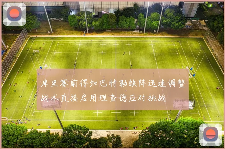 库里赛前得知巴特勒缺阵迅速调整战术直接启用理查德应对挑战