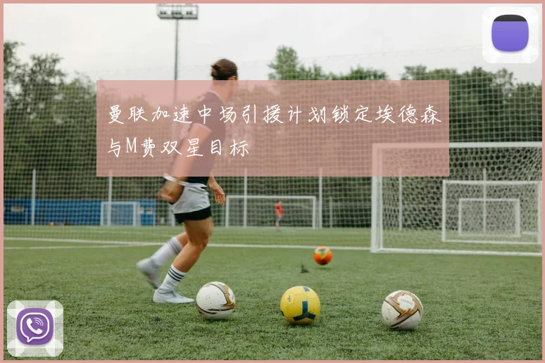 曼联加速中场引援计划锁定埃德森与M费双星目标