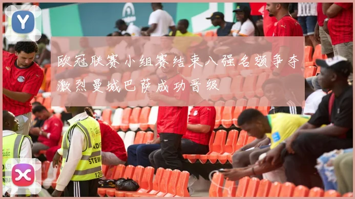 欧冠联赛小组赛结束八强名额争夺激烈曼城巴萨成功晋级