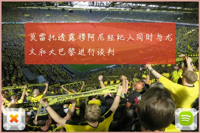 莫雷托透露穆阿尼经纪人同时与尤文和大巴黎进行谈判