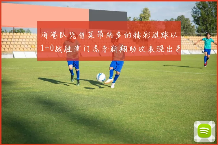 海港队凭借莱昂纳多的精彩进球以1-0战胜津门虎李新翔助攻表现出色