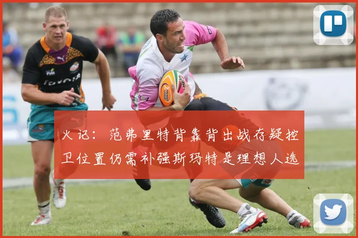 火记：范弗里特背靠背出战存疑控卫位置仍需补强斯玛特是理想人选