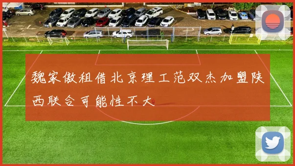 魏家傲租借北京理工范双杰加盟陕西联合可能性不大