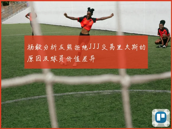 杨毅分析灰熊拒绝JJJ交易里夫斯的原因及球员价值差异