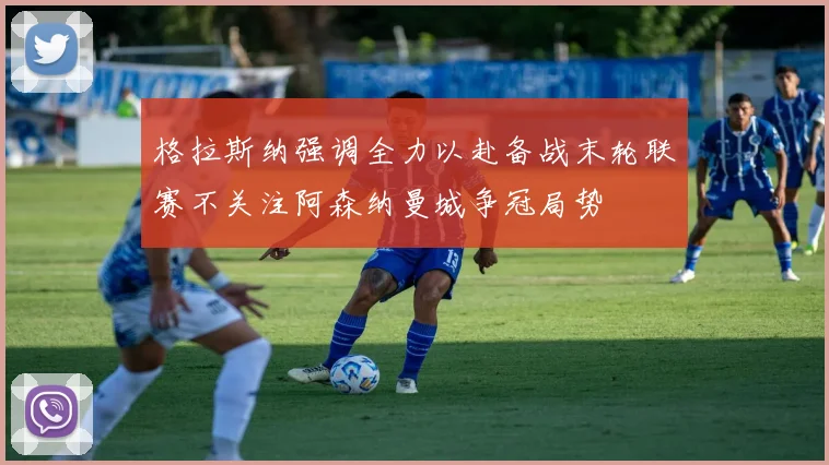 格拉斯纳强调全力以赴备战末轮联赛不关注阿森纳曼城争冠局势