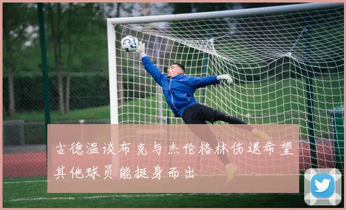古德温谈布克与杰伦格林伤退希望其他球员能挺身而出