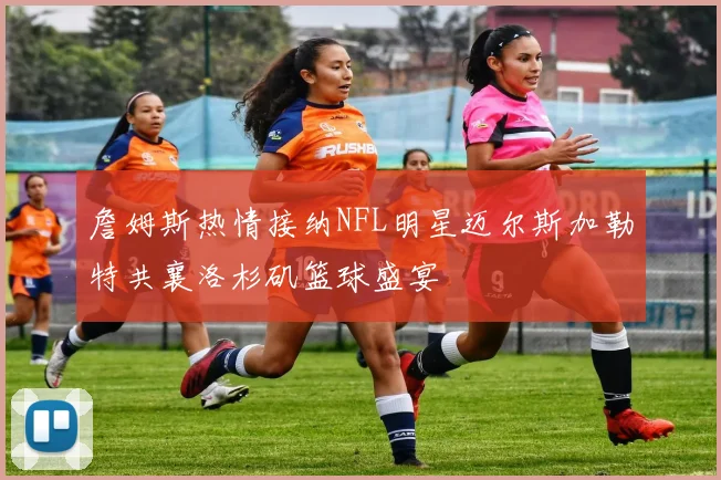 詹姆斯热情接纳NFL明星迈尔斯加勒特共襄洛杉矶篮球盛宴