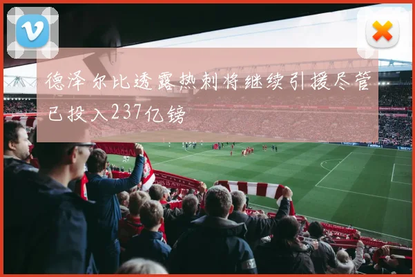 德泽尔比透露热刺将继续引援尽管已投入237亿镑