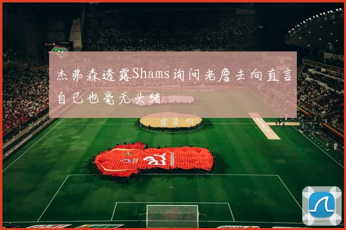 杰弗森透露Shams询问老詹去向直言自己也毫无头绪