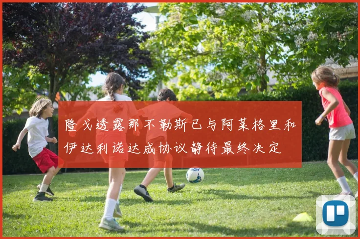 隆戈透露那不勒斯已与阿莱格里和伊达利诺达成协议静待最终决定