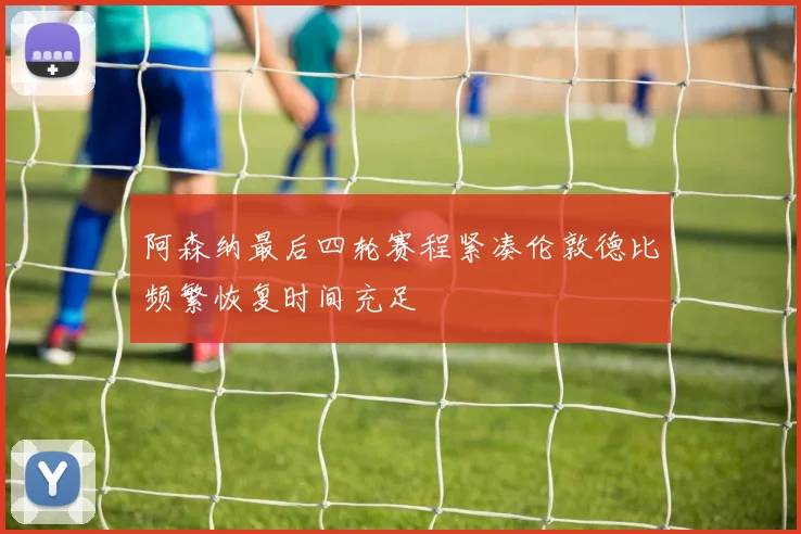 阿森纳最后四轮赛程紧凑伦敦德比频繁恢复时间充足