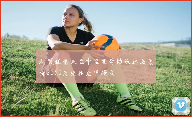 科莫租借米兰中场里奇协议达成总价2350万先租后买模式