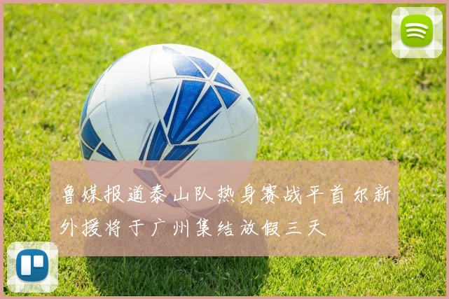 鲁媒报道泰山队热身赛战平首尔新外援将于广州集结放假三天