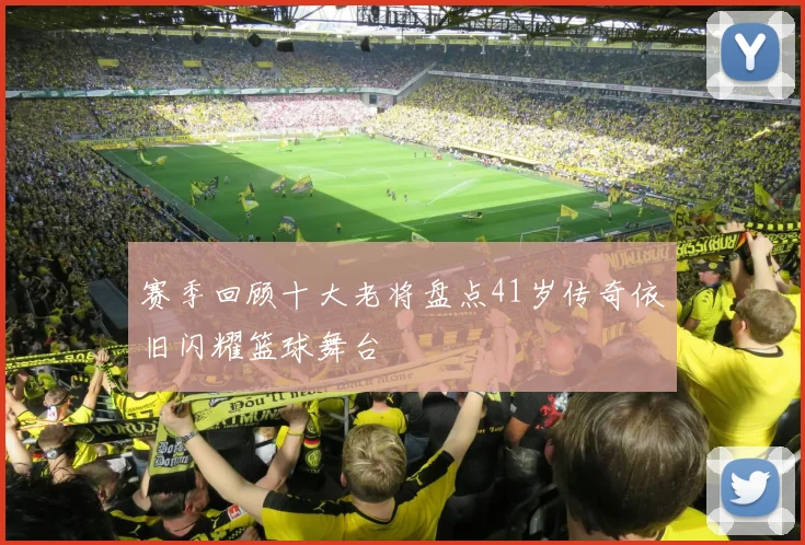 赛季回顾十大老将盘点41岁传奇依旧闪耀篮球舞台
