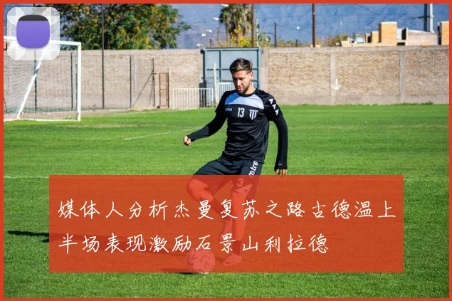 媒体人分析杰曼复苏之路古德温上半场表现激励石景山利拉德