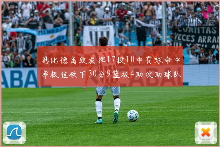 恩比德高效发挥17投10中罚球命中率极佳砍下30分9篮板4助攻助球队获胜