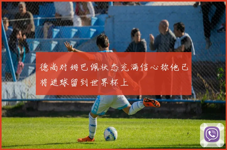德尚对姆巴佩状态充满信心称他已将进球留到世界杯上