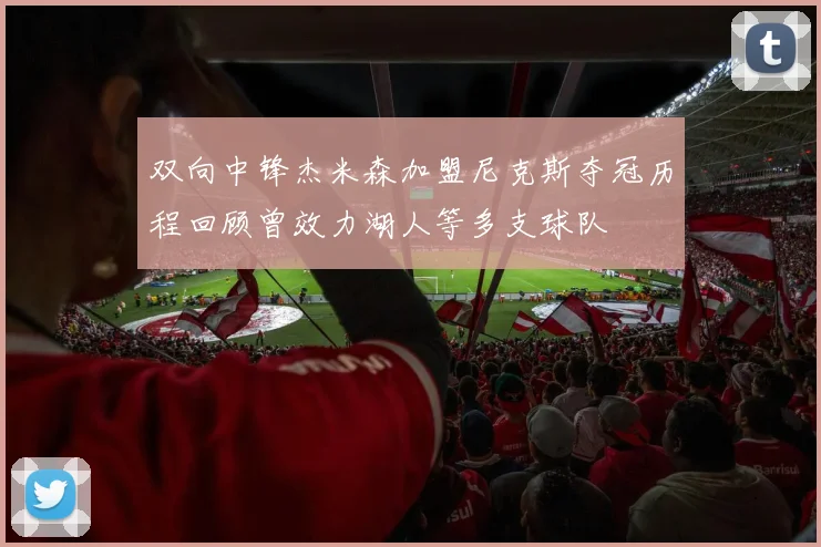 双向中锋杰米森加盟尼克斯夺冠历程回顾曾效力湖人等多支球队