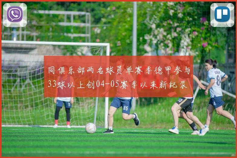 同俱乐部两名球员单赛季德甲参与33球以上创04-05赛季以来新纪录