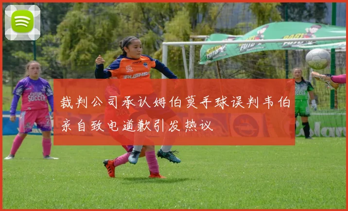 裁判公司承认姆伯莫手球误判韦伯亲自致电道歉引发热议