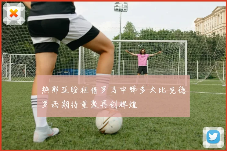 热那亚盼租借罗马中锋多夫比克德罗西期待重聚再创辉煌