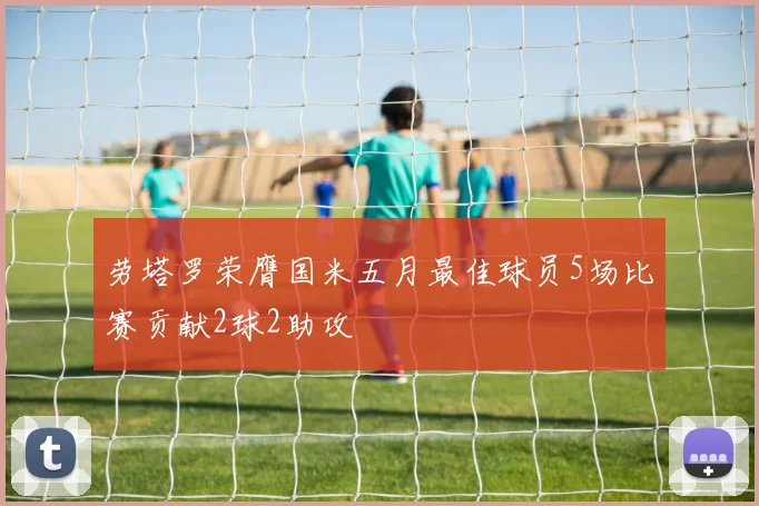 劳塔罗荣膺国米五月最佳球员5场比赛贡献2球2助攻