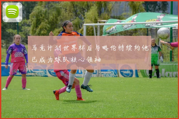 马竞计划世界杯后与略伦特续约他已成为球队核心领袖