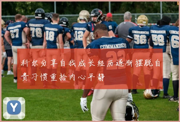 科尔分享自我成长经历逐渐摆脱自责习惯重拾内心平静