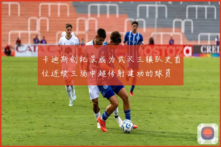 卡迪斯创纪录成为武汉三镇队史首位连续三场中超传射建功的球员