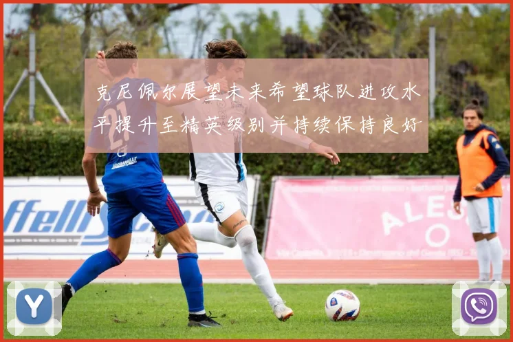 克尼佩尔展望未来希望球队进攻水平提升至精英级别并持续保持良好状态