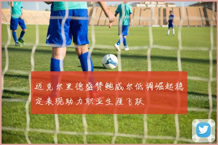 迈克尔里德盛赞鲍威尔低调崛起稳定表现助力职业生涯飞跃