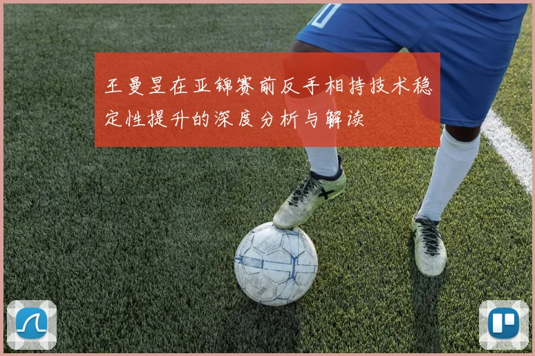 王曼昱在亚锦赛前反手相持技术稳定性提升的深度分析与解读