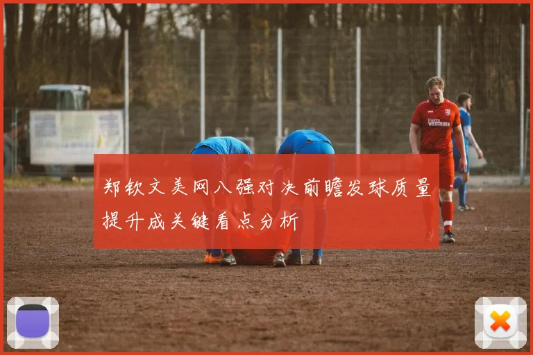 郑钦文美网八强对决前瞻发球质量提升成关键看点分析