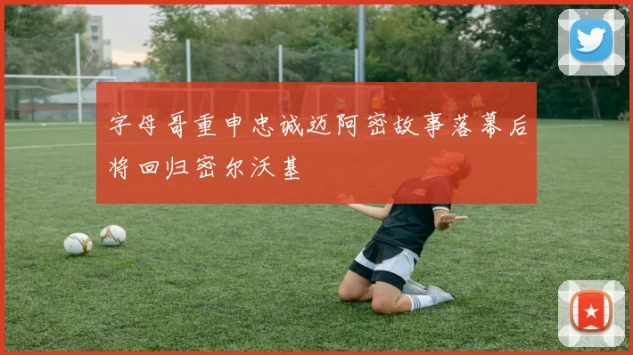 字母哥重申忠诚迈阿密故事落幕后将回归密尔沃基