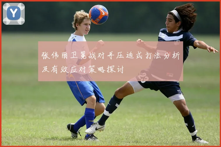 张伟丽卫冕战对手压迫式打法分析及有效应对策略探讨